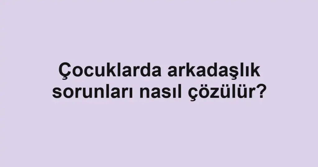 cocuklarda-arkadaslik-sorunlari-nasil-cozulur
