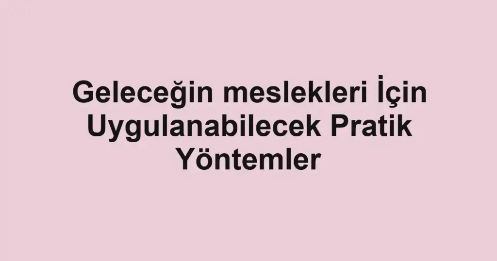 gelecegin-meslekleri-icin-uygulanabilecek-pratik-yontemler.webp